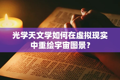 光学天文学如何在虚拟现实中重绘宇宙图景？
