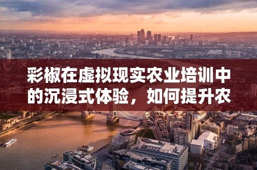 彩椒在虚拟现实农业培训中的沉浸式体验，如何提升农民的认知与技能？