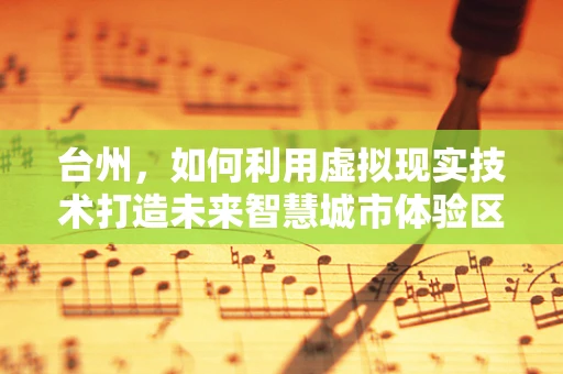 台州，如何利用虚拟现实技术打造未来智慧城市体验区？