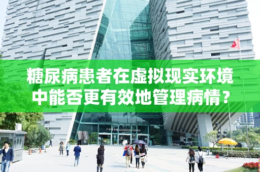 糖尿病患者在虚拟现实环境中能否更有效地管理病情？