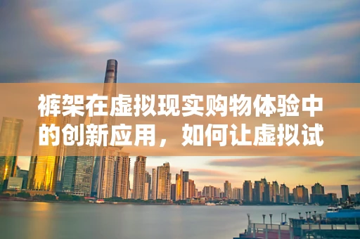 裤架在虚拟现实购物体验中的创新应用，如何让虚拟试衣更贴近真实？