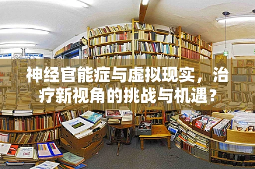 神经官能症与虚拟现实，治疗新视角的挑战与机遇？
