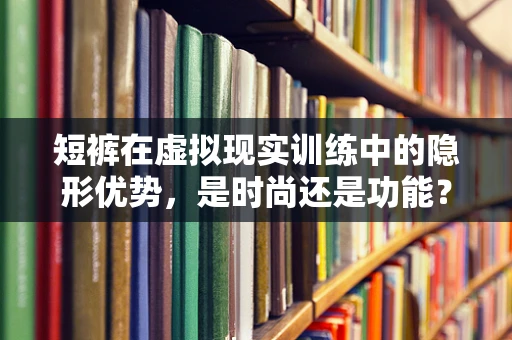 短裤在虚拟现实训练中的隐形优势，是时尚还是功能？