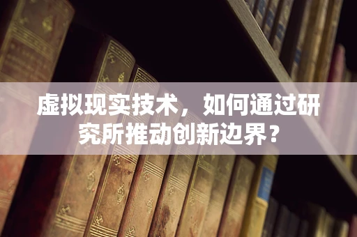 虚拟现实技术，如何通过研究所推动创新边界？