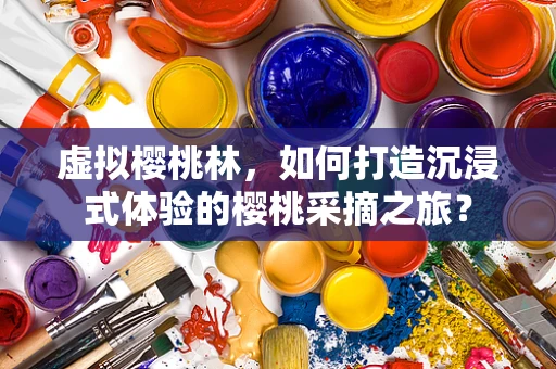 虚拟樱桃林，如何打造沉浸式体验的樱桃采摘之旅？