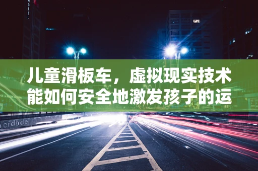 儿童滑板车，虚拟现实技术能如何安全地激发孩子的运动潜能？