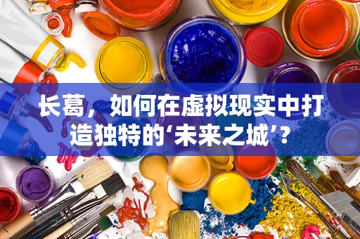 长葛，如何在虚拟现实中打造独特的‘未来之城’？