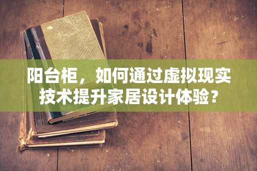 阳台柜，如何通过虚拟现实技术提升家居设计体验？