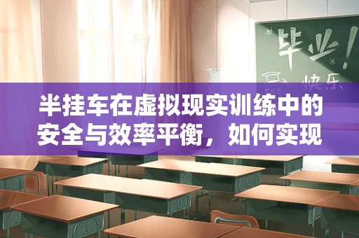 半挂车在虚拟现实训练中的安全与效率平衡，如何实现？