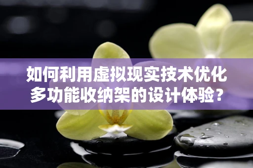 如何利用虚拟现实技术优化多功能收纳架的设计体验？