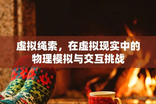 虚拟绳索，在虚拟现实中的物理模拟与交互挑战