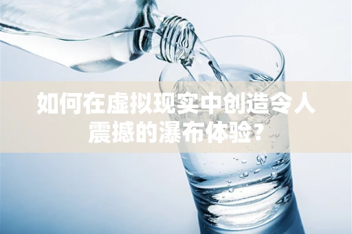 如何在虚拟现实中创造令人震撼的瀑布体验？