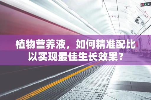 植物营养液，如何精准配比以实现最佳生长效果？