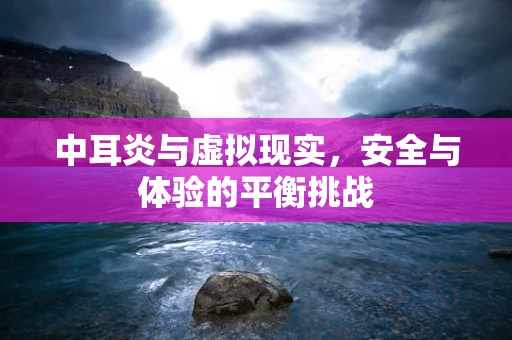 中耳炎与虚拟现实，安全与体验的平衡挑战