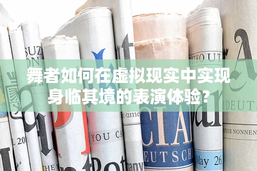舞者如何在虚拟现实中实现身临其境的表演体验？