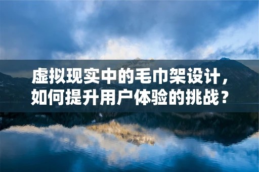 虚拟现实中的毛巾架设计，如何提升用户体验的挑战？