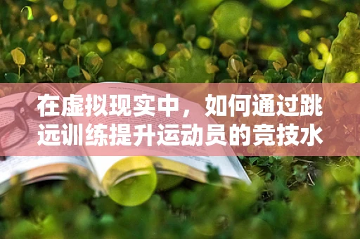 在虚拟现实中，如何通过跳远训练提升运动员的竞技水平？