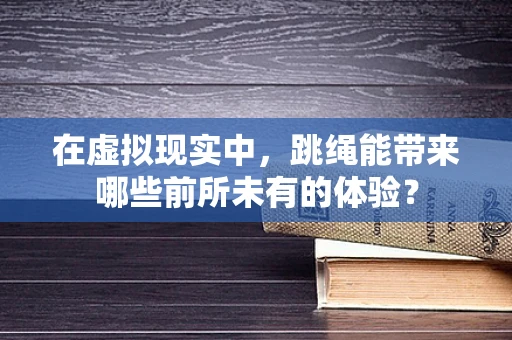 在虚拟现实中，跳绳能带来哪些前所未有的体验？