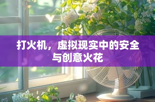 打火机，虚拟现实中的安全与创意火花
