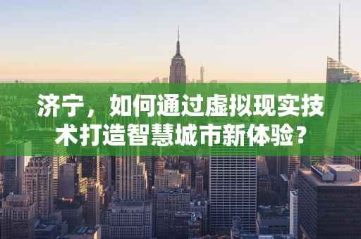 济宁，如何通过虚拟现实技术打造智慧城市新体验？