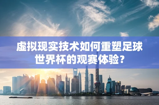 虚拟现实技术如何重塑足球世界杯的观赛体验？