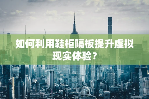如何利用鞋柜隔板提升虚拟现实体验？