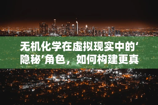 无机化学在虚拟现实中的‘隐秘’角色，如何构建更真实的虚拟世界？