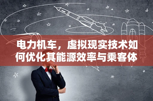 电力机车，虚拟现实技术如何优化其能源效率与乘客体验？