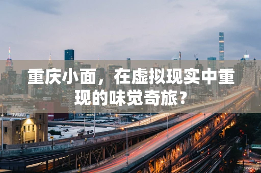 重庆小面，在虚拟现实中重现的味觉奇旅？