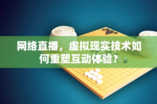 网络直播，虚拟现实技术如何重塑互动体验？