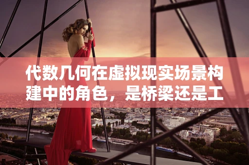 代数几何在虚拟现实场景构建中的角色，是桥梁还是工具？
