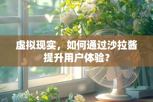 虚拟现实，如何通过沙拉酱提升用户体验？
