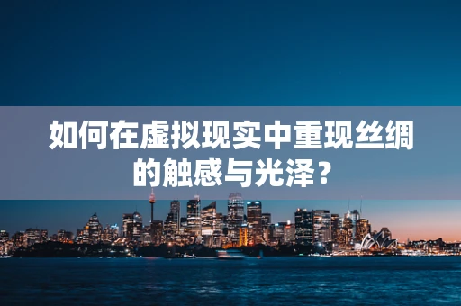 如何在虚拟现实中重现丝绸的触感与光泽？