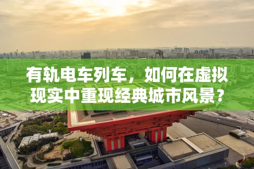 有轨电车列车，如何在虚拟现实中重现经典城市风景？