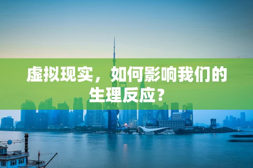 虚拟现实，如何影响我们的生理反应？