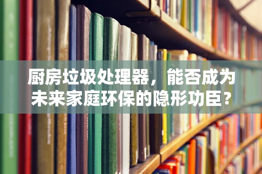 厨房垃圾处理器，能否成为未来家庭环保的隐形功臣？