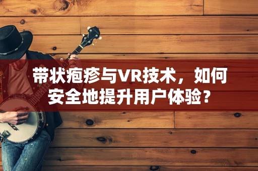 带状疱疹与VR技术，如何安全地提升用户体验？