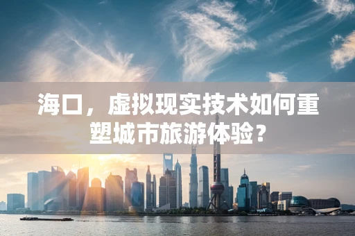 海口，虚拟现实技术如何重塑城市旅游体验？