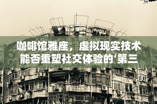 咖啡馆雅座，虚拟现实技术能否重塑社交体验的‘第三空间’？