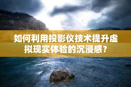 如何利用投影仪技术提升虚拟现实体验的沉浸感？