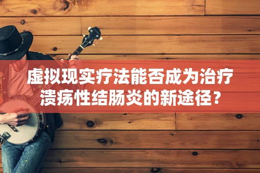 虚拟现实疗法能否成为治疗溃疡性结肠炎的新途径？
