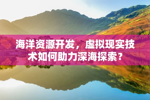 海洋资源开发，虚拟现实技术如何助力深海探索？