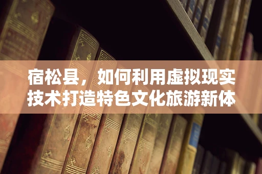 宿松县，如何利用虚拟现实技术打造特色文化旅游新体验？