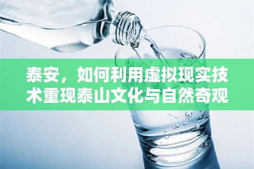泰安，如何利用虚拟现实技术重现泰山文化与自然奇观？