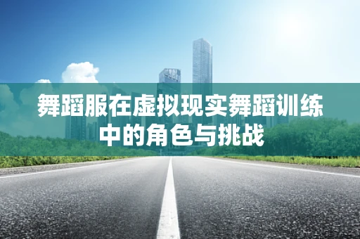 舞蹈服在虚拟现实舞蹈训练中的角色与挑战