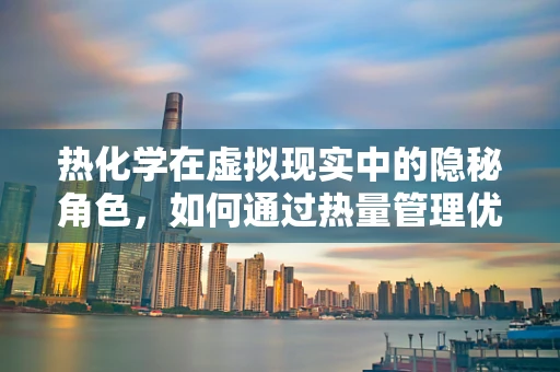 热化学在虚拟现实中的隐秘角色，如何通过热量管理优化用户体验？