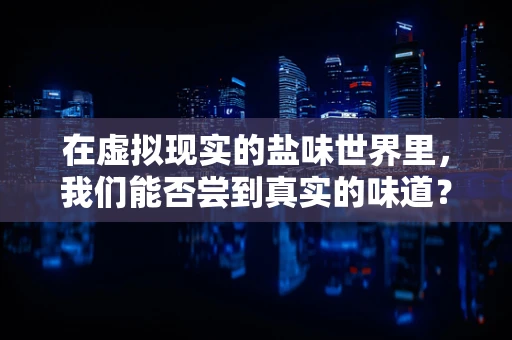 在虚拟现实的盐味世界里，我们能否尝到真实的味道？