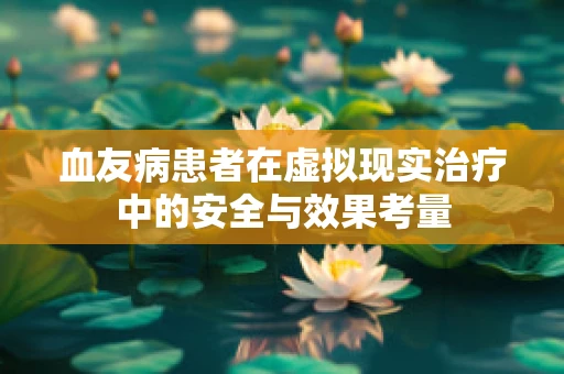 血友病患者在虚拟现实治疗中的安全与效果考量