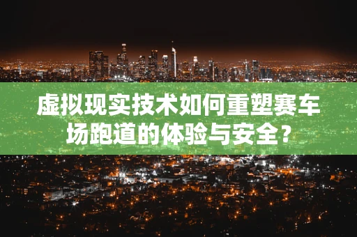 虚拟现实技术如何重塑赛车场跑道的体验与安全？
