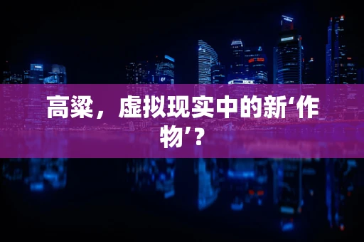 高粱，虚拟现实中的新‘作物’？